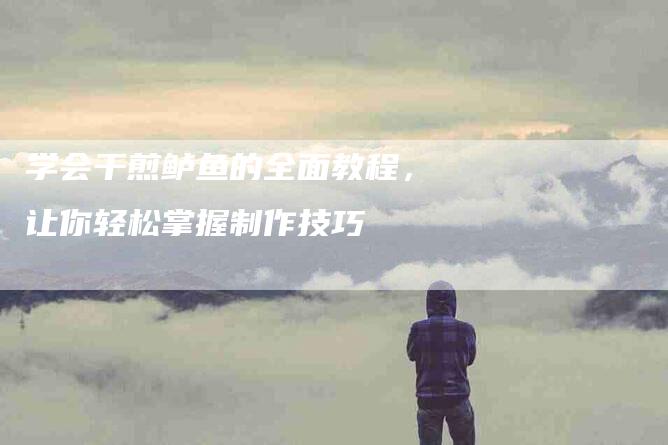 学会干煎鲈鱼的全面教程，让你轻松掌握制作技巧
