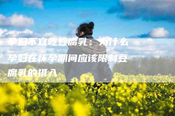 孕妇不宜吃豆腐乳：为什么孕妇在怀孕期间应该限制豆腐乳的摄入-家政服务网