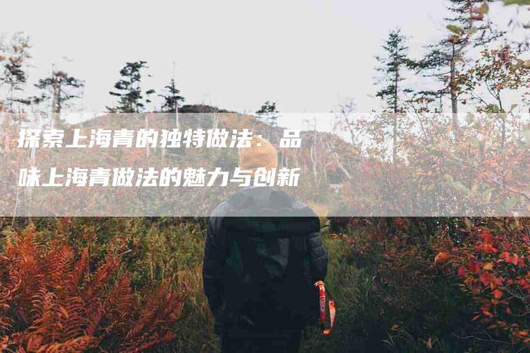 探索上海青的独特做法：品味上海青做法的魅力与创新-家政服务网
