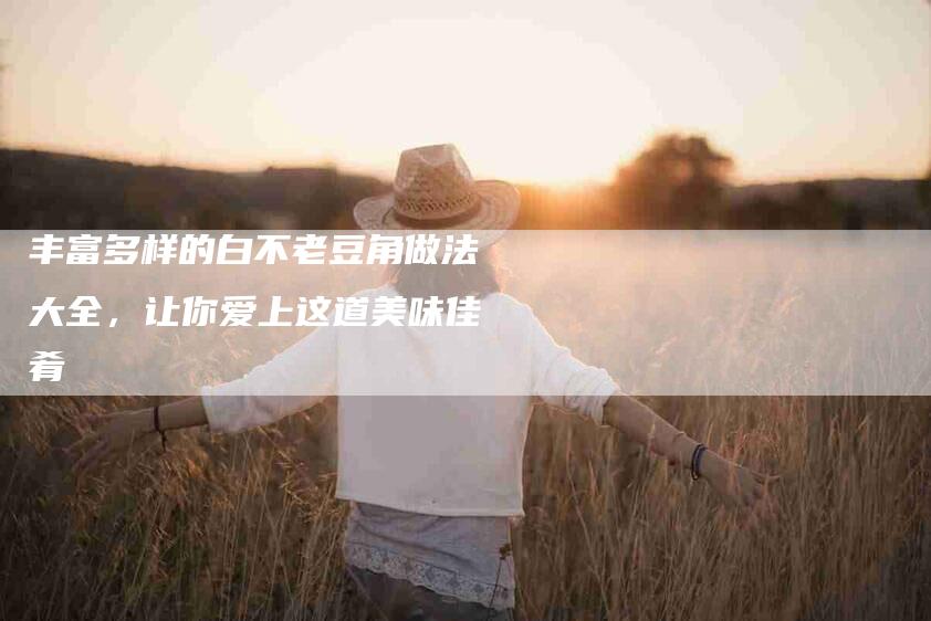 丰富多样的白不老豆角做法大全，让你爱上这道美味佳肴