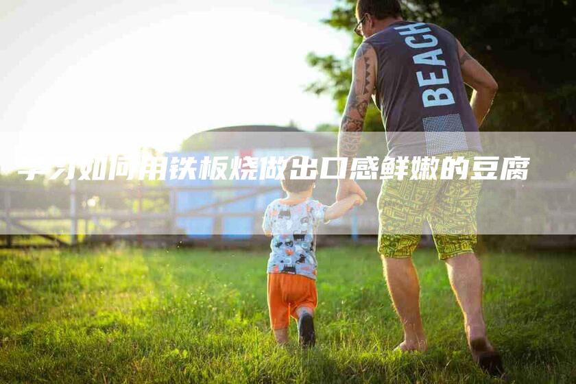 学习如何用铁板烧做出口感鲜嫩的豆腐-家政服务网