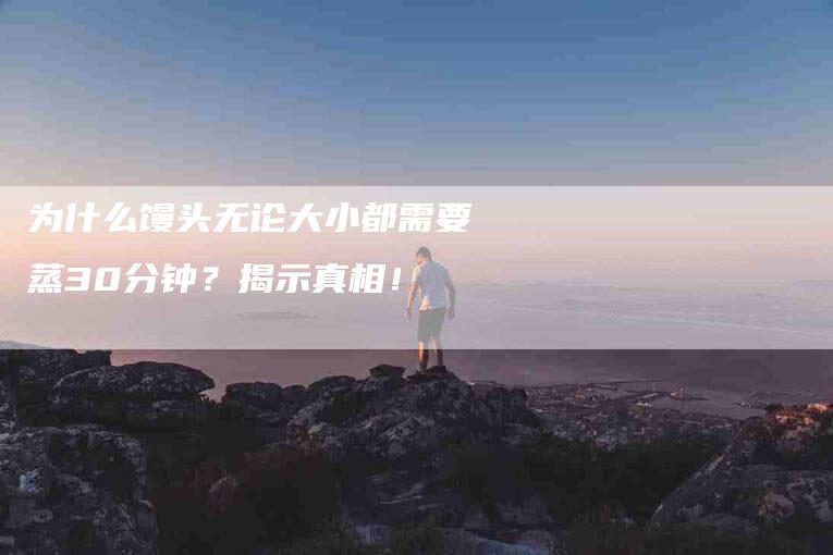 为什么馒头无论大小都需要蒸30分钟？揭示真相！-家政服务网
