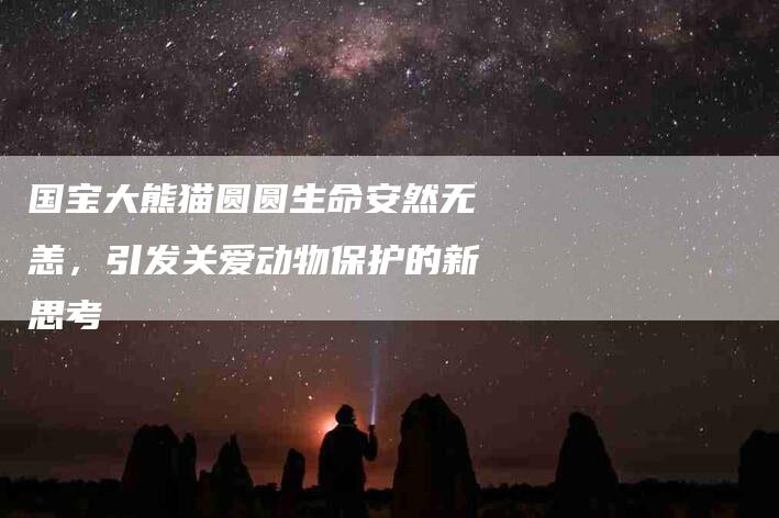 国宝大熊猫圆圆生命安然无恙,引发关爱动物保护的新思考-家政服务网