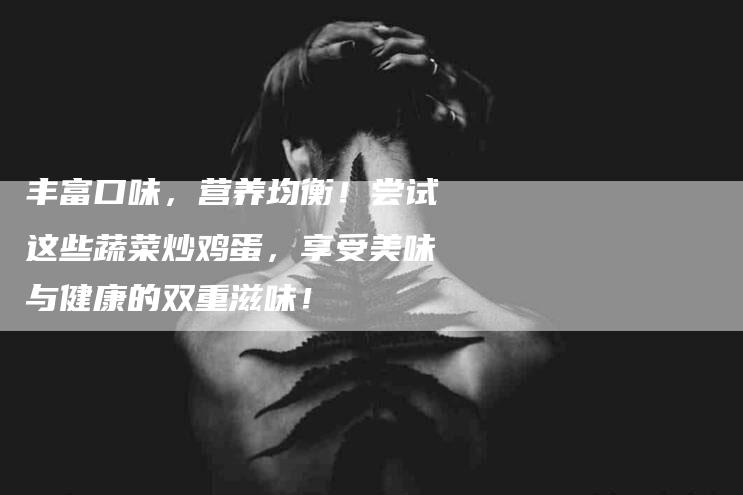 丰富口味，营养均衡！尝试这些蔬菜炒鸡蛋，享受美味与健康的双重滋味！-家政服务网