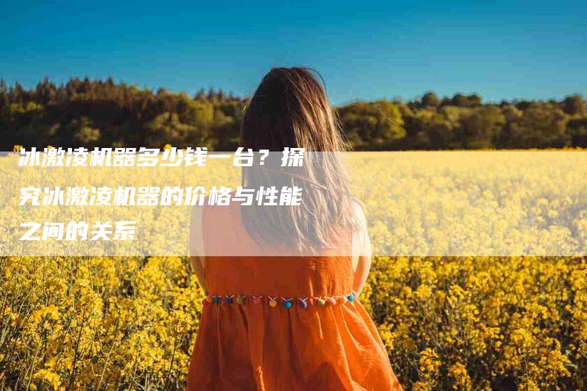 冰激凌机器多少钱一台？探究冰激凌机器的价格与性能之间的关系-家政服务网