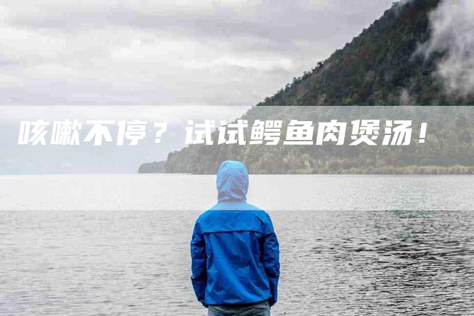 咳嗽不停？试试鳄鱼肉煲汤！-家政服务网