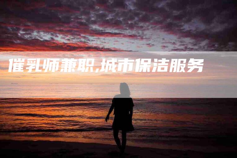 催乳师兼职,城市保洁服务-家政服务网