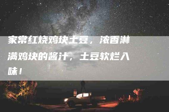 家常红烧鸡块土豆，浓香淋满鸡块的酱汁，土豆软烂入味！-家政服务网