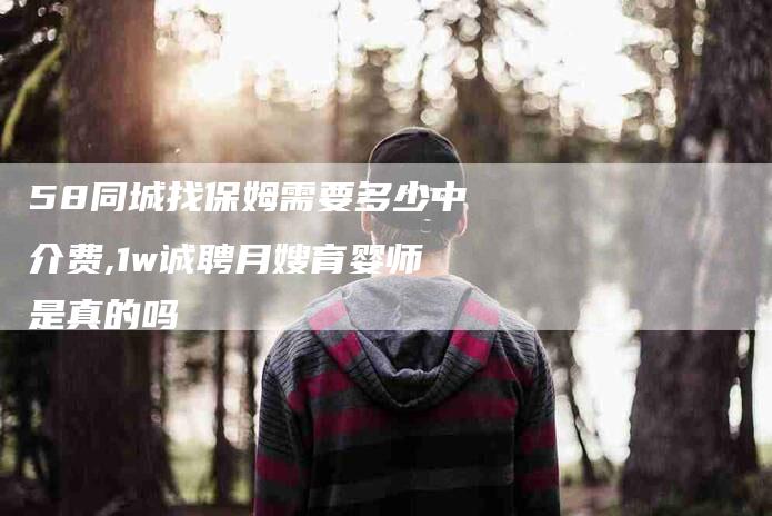 58同城找保姆需要多少中介费,1w诚聘月嫂育婴师是真的吗-家政服务网