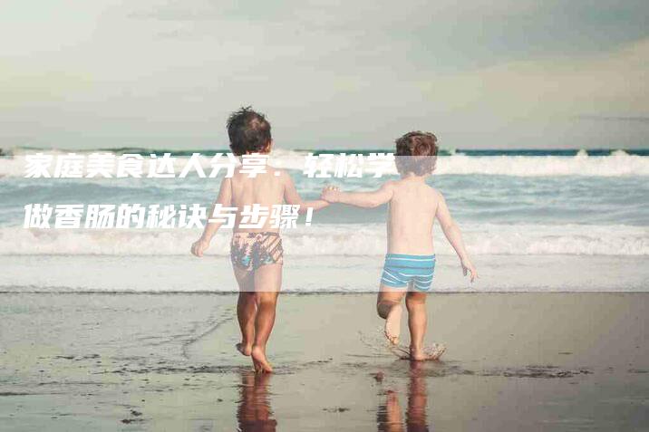 家庭美食达人分享：轻松学做香肠的秘诀与步骤！-家政服务网