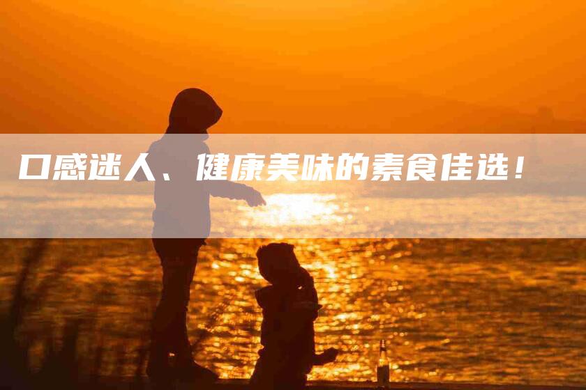 口感迷人、健康美味的素食佳选！-家政服务网