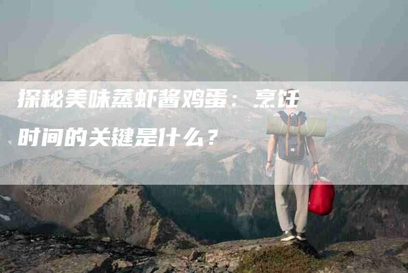 探秘美味蒸虾酱鸡蛋：烹饪时间的关键是什么？-家政服务网