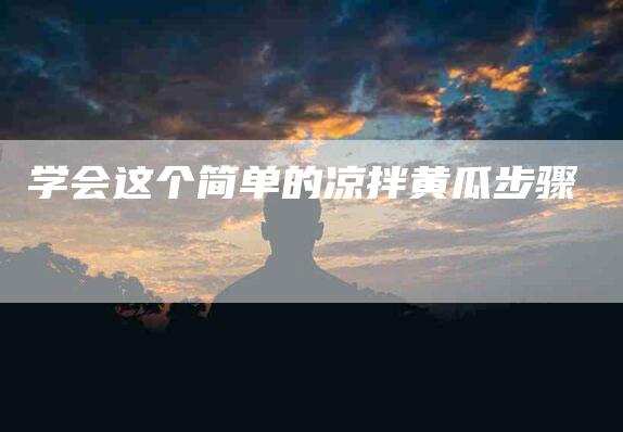 学会这个简单的凉拌黄瓜步骤