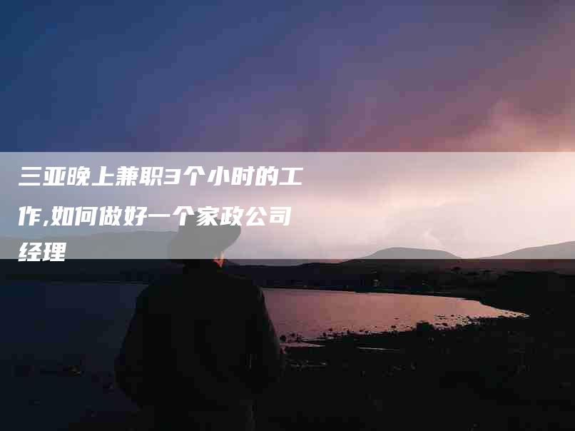 三亚晚上兼职3个小时的工作,如何做好一个家政公司经理-家政服务网