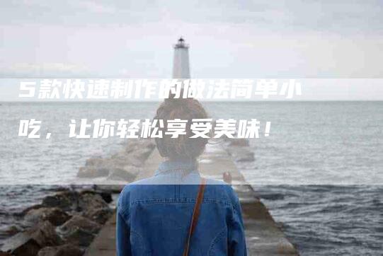 5款快速制作的做法简单小吃，让你轻松享受美味！