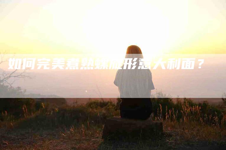 如何完美煮熟螺旋形意大利面？-家政服务网