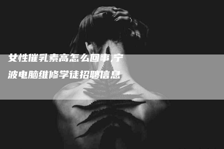 女性催乳素高怎么回事,宁波电脑维修学徒招聘信息-家政服务网