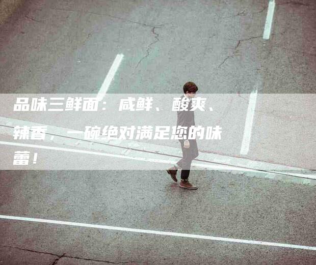 品味三鲜面：咸鲜、酸爽、辣香，一碗绝对满足您的味蕾！