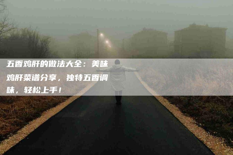 五香鸡肝的做法大全：美味鸡肝菜谱分享，独特五香调味，轻松上手！-家政服务网