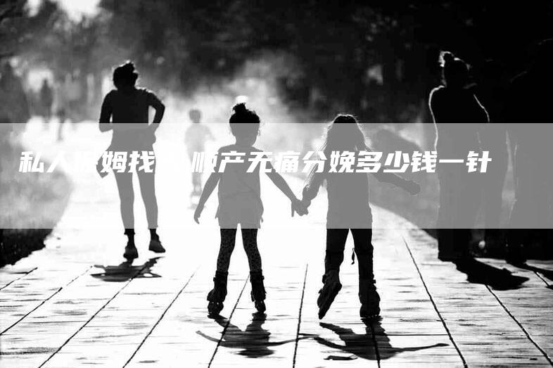 私人保姆找人,顺产无痛分娩多少钱一针-家政服务网