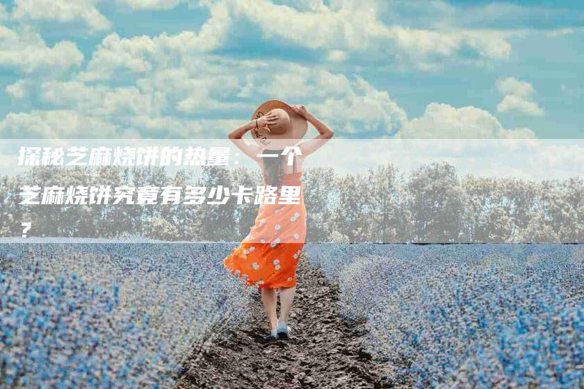探秘芝麻烧饼的热量：一个芝麻烧饼究竟有多少卡路里？-家政服务网