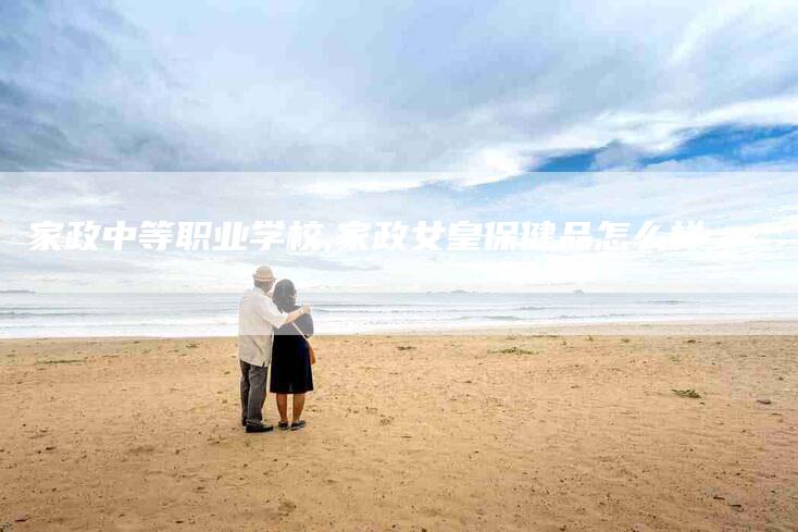家政中等职业学校,家政女皇保健品怎么样