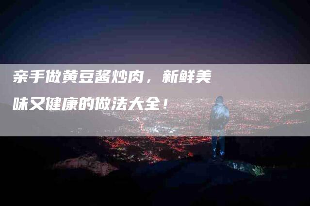 亲手做黄豆酱炒肉，新鲜美味又健康的做法大全！-家政服务网