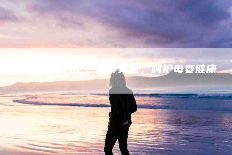 孕晚期汤谱大全:营养美味,呵护母婴健康-家政服务网
