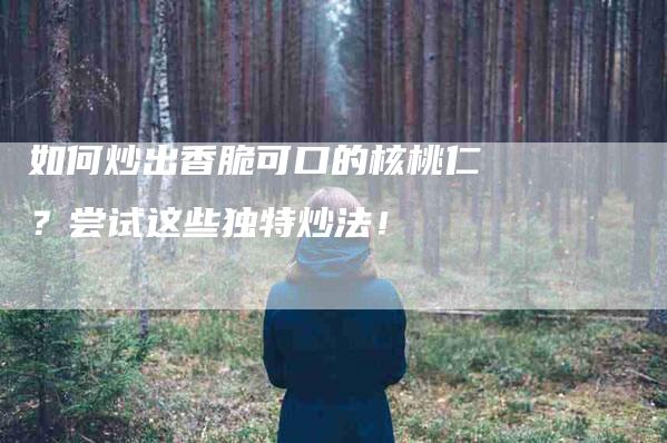 如何炒出香脆可口的核桃仁？尝试这些独特炒法！-家政服务网