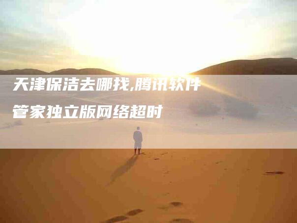 天津保洁去哪找,腾讯软件管家独立版网络超时
