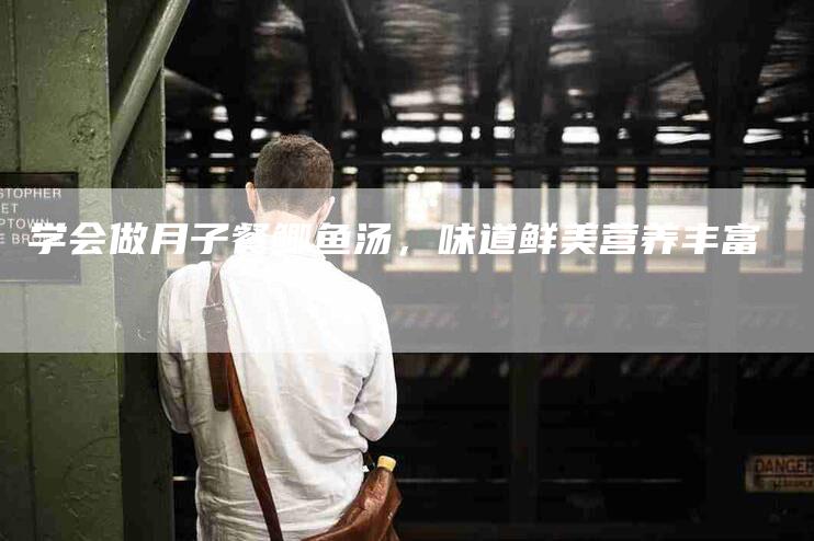 学会做月子餐鲫鱼汤，味道鲜美营养丰富-家政服务网
