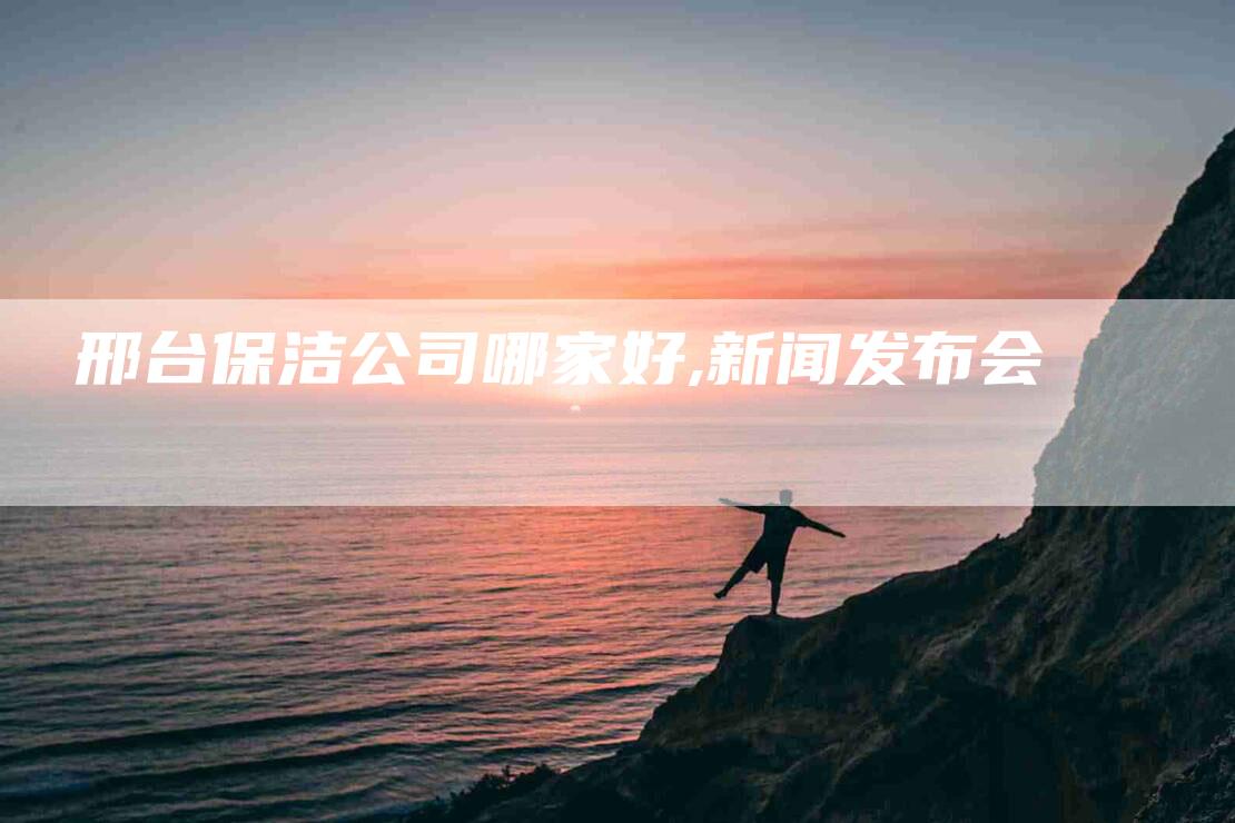 邢台保洁公司哪家好,新闻发布会-家政服务网