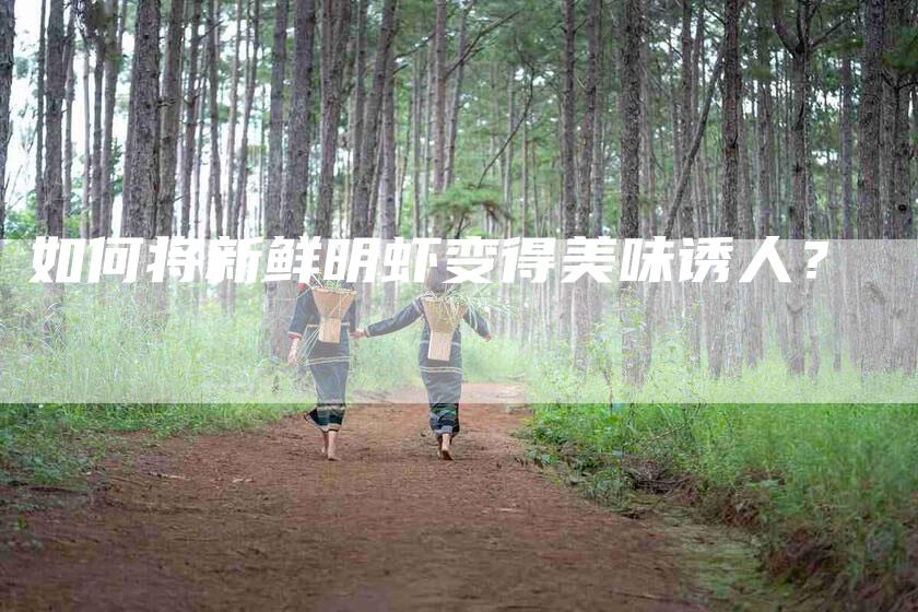 如何将新鲜明虾变得美味诱人？-家政服务网