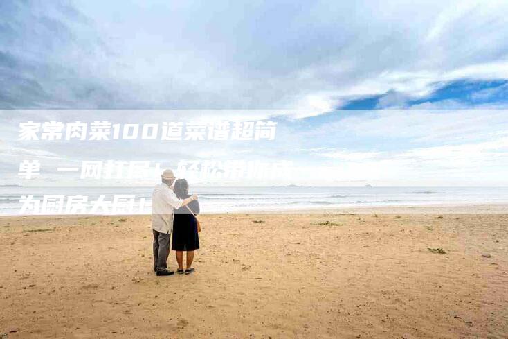 家常肉菜100道菜谱超简单 一网打尽！轻松带你成为厨房大厨！-家政服务网