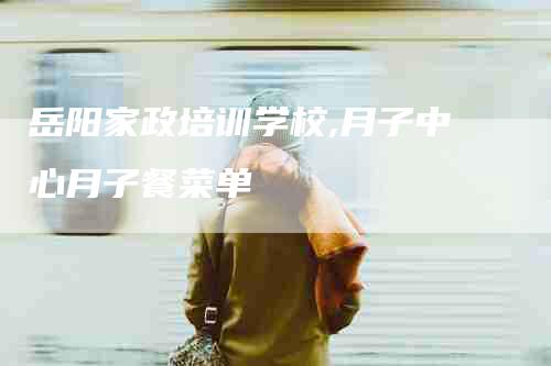岳阳家政培训学校,月子中心月子餐菜单