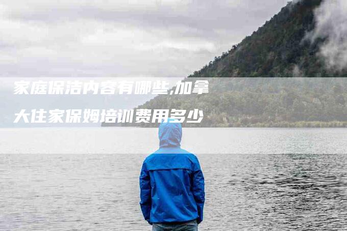 家庭保洁内容有哪些,加拿大住家保姆培训费用多少-家政服务网