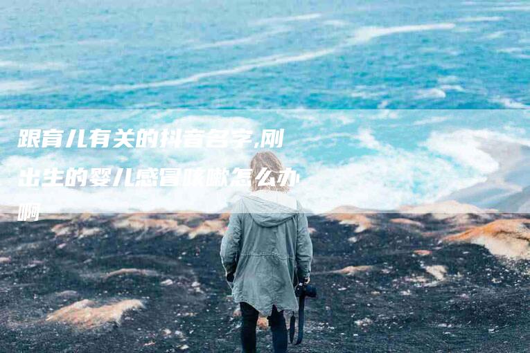 跟育儿有关的抖音名字,刚出生的婴儿感冒咳嗽怎么办啊-家政服务网