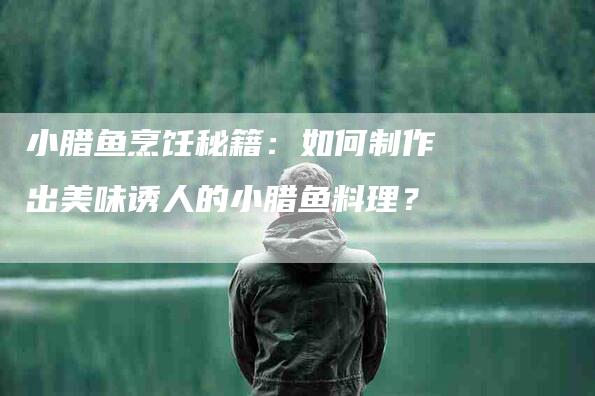 小腊鱼烹饪秘籍：如何制作出美味诱人的小腊鱼料理？-家政服务网