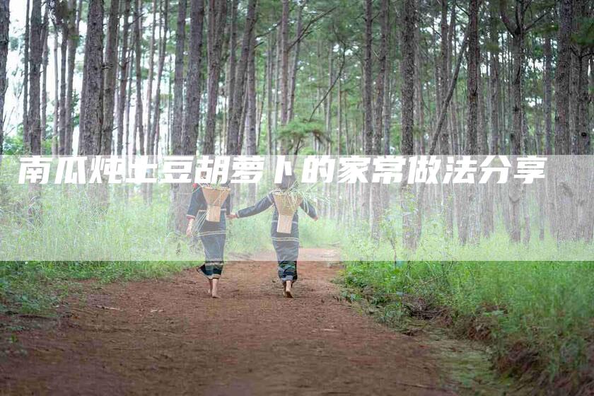 南瓜炖土豆胡萝卜的家常做法分享-家政服务网