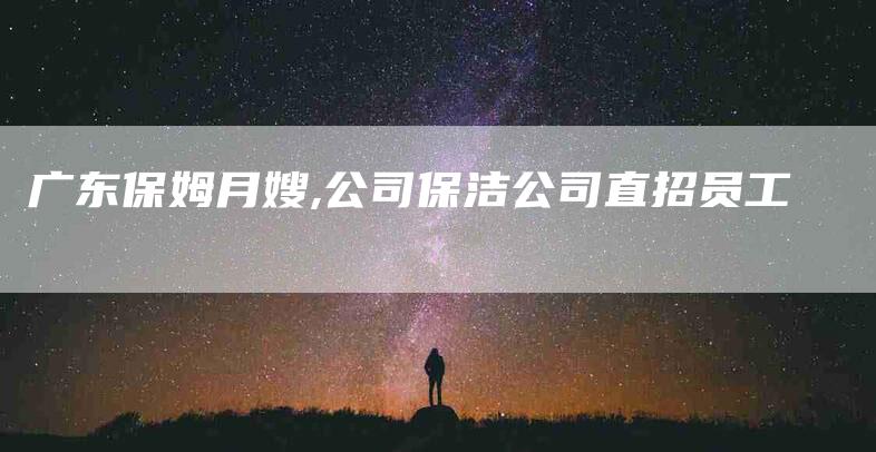 广东保姆月嫂,公司保洁公司直招员工-家政服务网
