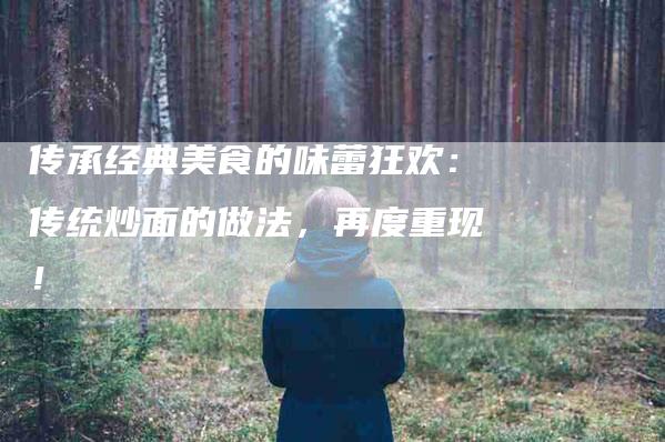 传承经典美食的味蕾狂欢：传统炒面的做法，再度重现！-家政服务网