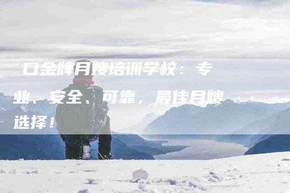 硚口金牌月嫂培训学校：专业、安全、可靠，最佳月嫂选择！-家政服务网