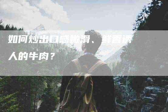 如何炒出口感嫩滑、鲜香诱人的牛肉？-家政服务网