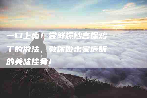 一口上瘾！尝鲜爆炒宫保鸡丁的做法，教你做出家庭版的美味佳肴！