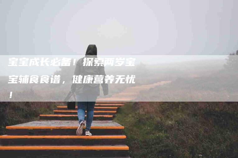 宝宝成长必备！探索两岁宝宝辅食食谱，健康营养无忧！-家政服务网