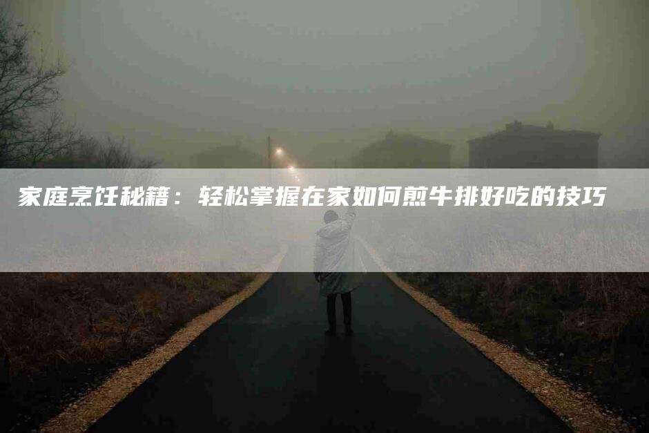 家庭烹饪秘籍：轻松掌握在家如何煎牛排好吃的技巧-家政服务网