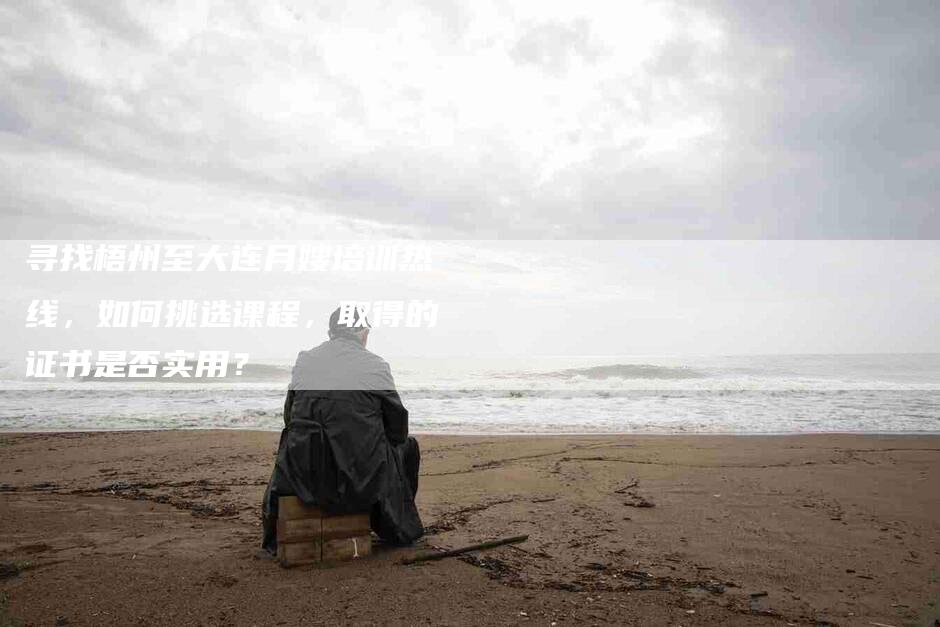 寻找梧州至大连月嫂培训热线，如何挑选课程，取得的证书是否实用？