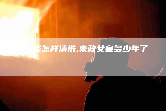 家中地毯怎样清洗,家政女皇多少年了-家政服务网