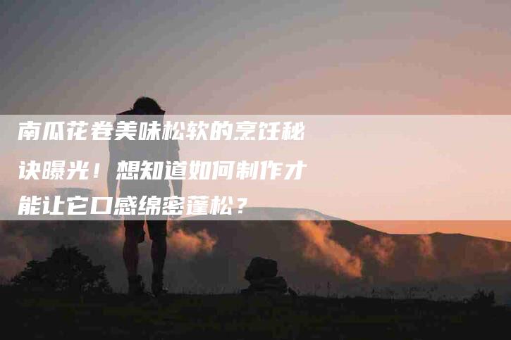 南瓜花卷美味松软的烹饪秘诀曝光！想知道如何制作才能让它口感绵密蓬松？-家政服务网