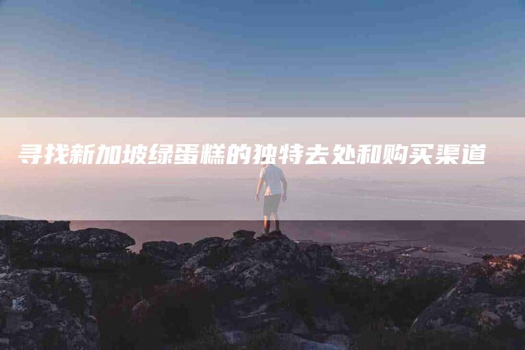 寻找新加坡绿蛋糕的独特去处和购买渠道-家政服务网